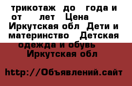 трикотаж  до 1 года и от 1-2 лет › Цена ­ 250 - Иркутская обл. Дети и материнство » Детская одежда и обувь   . Иркутская обл.